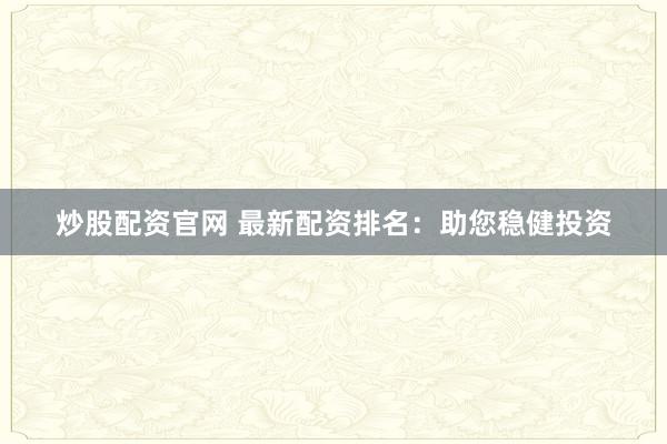 炒股配资官网 最新配资排名：助您稳健投资