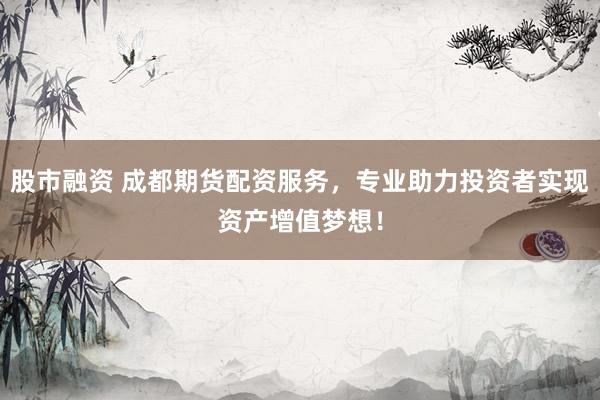 股市融资 成都期货配资服务，专业助力投资者实现资产增值梦想！