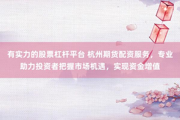 有实力的股票杠杆平台 杭州期货配资服务，专业助力投资者把握市场机遇，实现资金增值