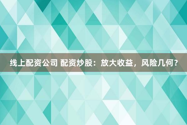 线上配资公司 配资炒股：放大收益，风险几何？