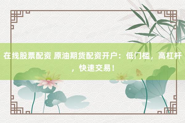 在线股票配资 原油期货配资开户：低门槛，高杠杆，快速交易！