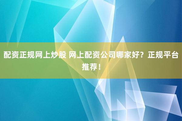 配资正规网上炒股 网上配资公司哪家好？正规平台推荐！