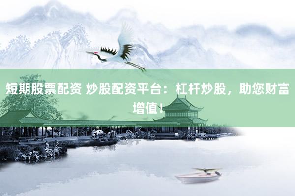 短期股票配资 炒股配资平台：杠杆炒股，助您财富增值！