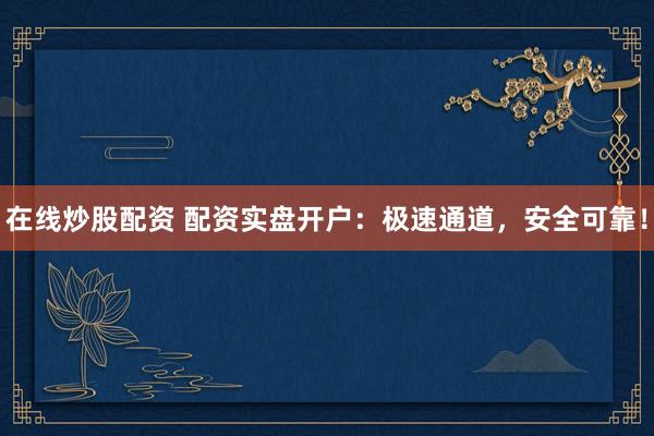 在线炒股配资 配资实盘开户：极速通道，安全可靠！