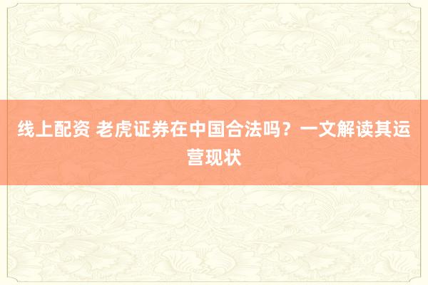线上配资 老虎证券在中国合法吗？一文解读其运营现状
