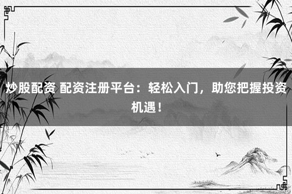 炒股配资 配资注册平台：轻松入门，助您把握投资机遇！