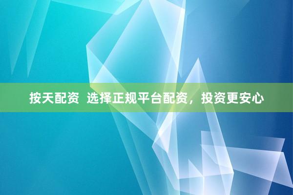 按天配资  选择正规平台配资，投资更安心