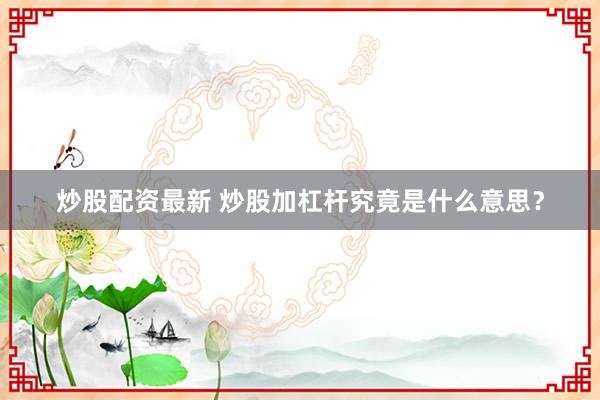 炒股配资最新 炒股加杠杆究竟是什么意思？