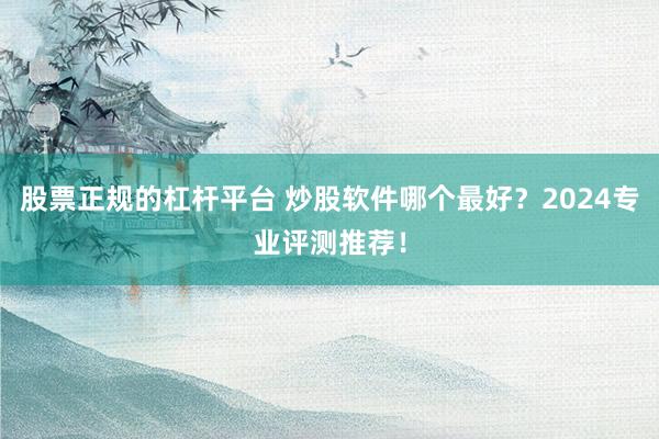 股票正规的杠杆平台 炒股软件哪个最好？2024专业评测推荐！