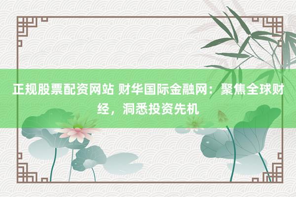 正规股票配资网站 财华国际金融网：聚焦全球财经，洞悉投资先机