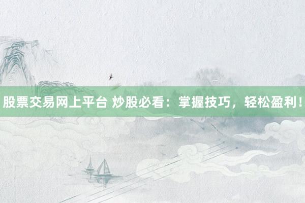 股票交易网上平台 炒股必看：掌握技巧，轻松盈利！