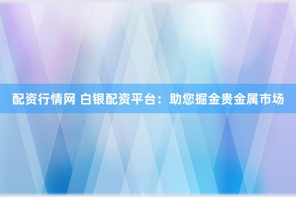 配资行情网 白银配资平台：助您掘金贵金属市场