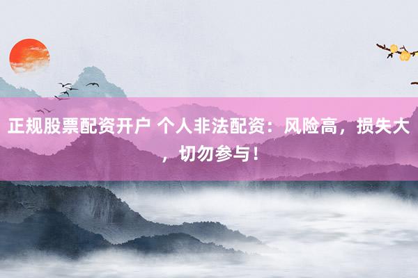 正规股票配资开户 个人非法配资：风险高，损失大，切勿参与！