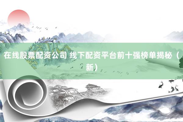 在线股票配资公司 线下配资平台前十强榜单揭秘（新）