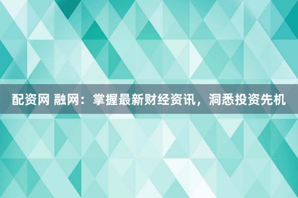 配资网 融网：掌握最新财经资讯，洞悉投资先机