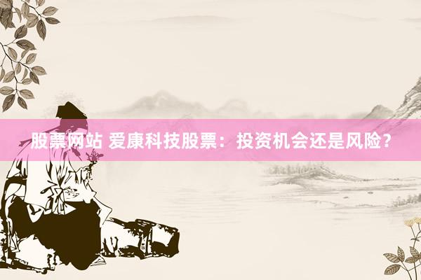 股票网站 爱康科技股票：投资机会还是风险？