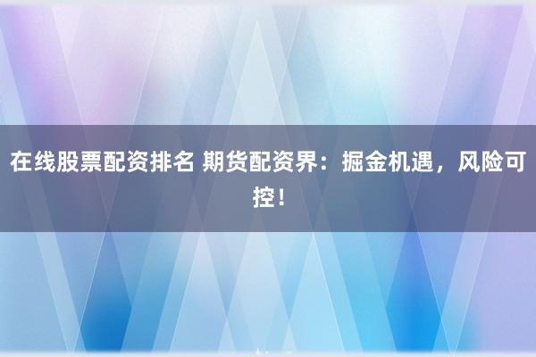 在线股票配资排名 期货配资界：掘金机遇，风险可控！