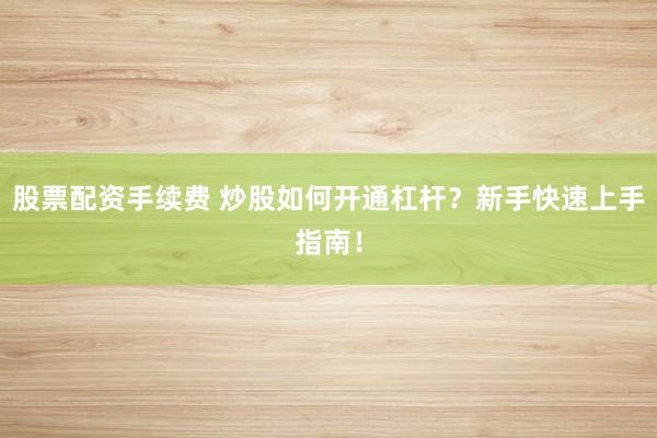 股票配资手续费 炒股如何开通杠杆？新手快速上手指南！