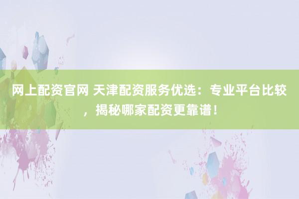 网上配资官网 天津配资服务优选:专业平台比较,揭秘哪家配资更靠谱!