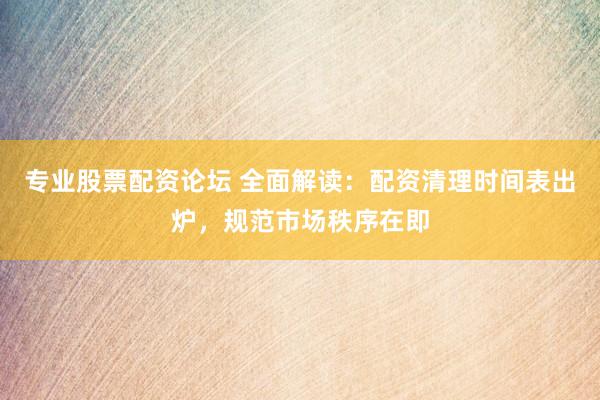专业股票配资论坛 全面解读:配资清理时间表出炉,规范市场秩序在即