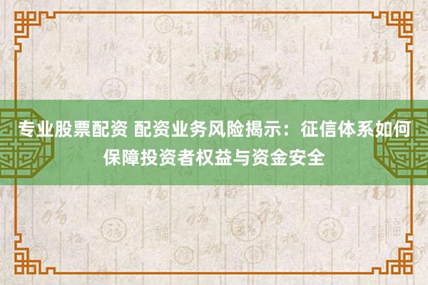 专业股票配资 配资业务风险揭示：征信体系如何保障投资者权益与资金安全
