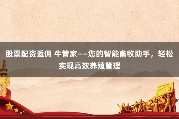 股票配资返佣 牛管家——您的智能畜牧助手，轻松实现高效养殖管理