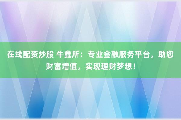 在线配资炒股 牛鑫所：专业金融服务平台，助您财富增值，实现理财梦想！