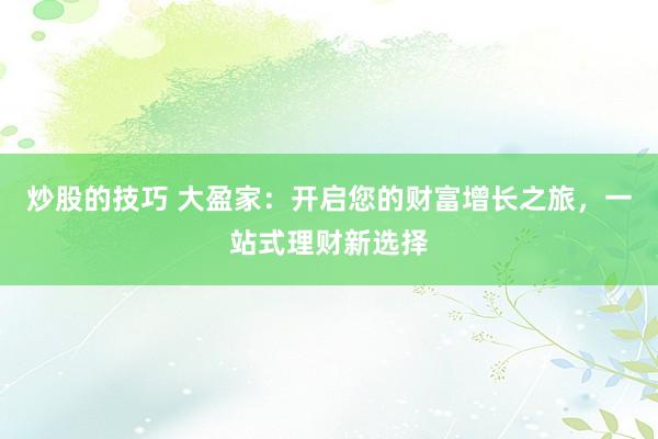炒股的技巧 大盈家：开启您的财富增长之旅，一站式理财新选择