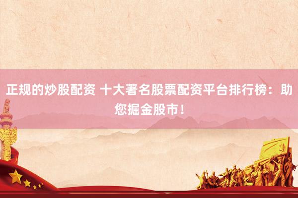 正规的炒股配资 十大著名股票配资平台排行榜：助您掘金股市！