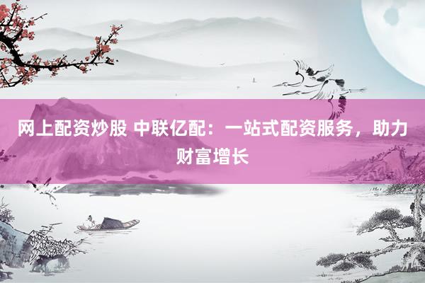 网上配资炒股 中联亿配：一站式配资服务，助力财富增长