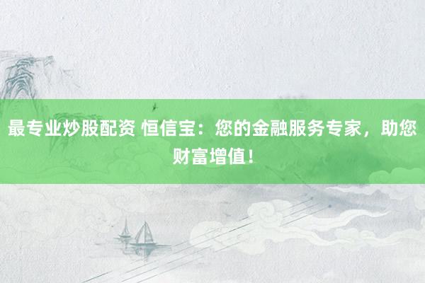 最专业炒股配资 恒信宝:您的金融服务专家,助您财富增值!