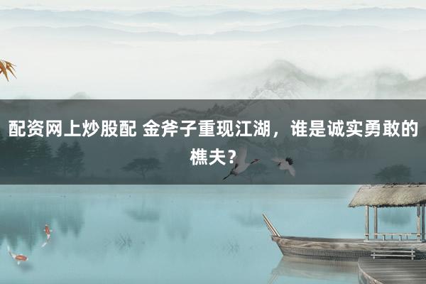 配资网上炒股配 金斧子重现江湖，谁是诚实勇敢的樵夫？
