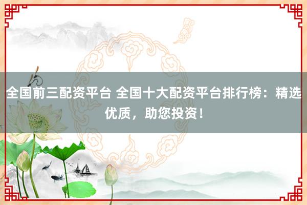 全国前三配资平台 全国十大配资平台排行榜:精选优质,助您投资!