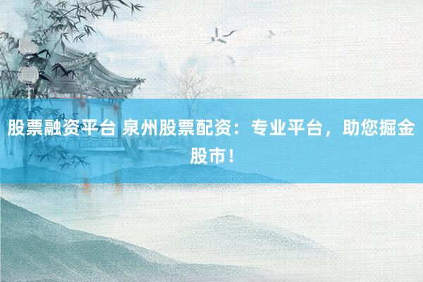 股票融资平台 泉州股票配资:专业平台,助您掘金股市!