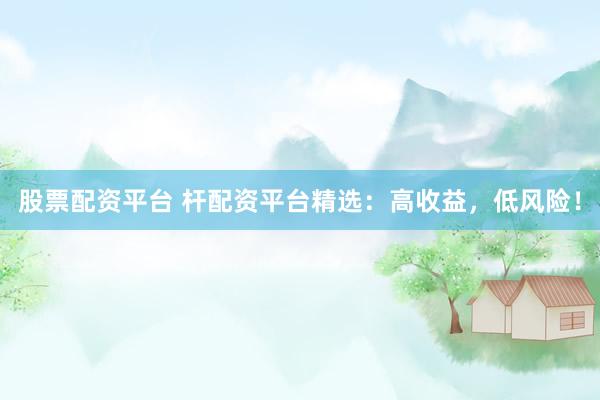 股票配资平台 杆配资平台精选：高收益，低风险！
