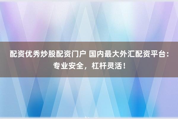 配资优秀炒股配资门户 国内最大外汇配资平台：专业安全，杠杆灵活！