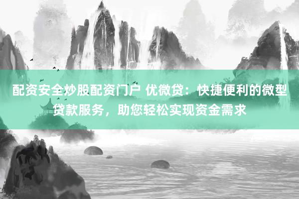 配资安全炒股配资门户 优微贷：快捷便利的微型贷款服务，助您轻松实现资金需求