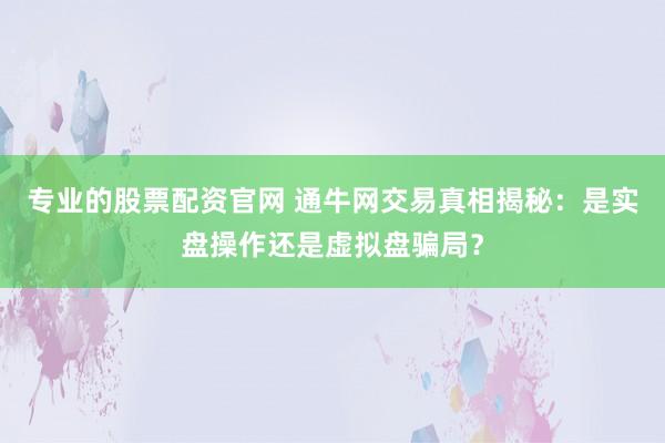 专业的股票配资官网 通牛网交易真相揭秘:是实盘操作还是虚拟盘骗局?