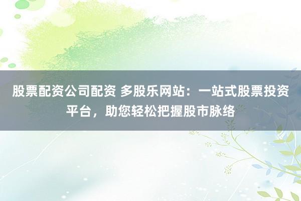 股票配资公司配资 多股乐网站：一站式股票投资平台，助您轻松把握股市脉络
