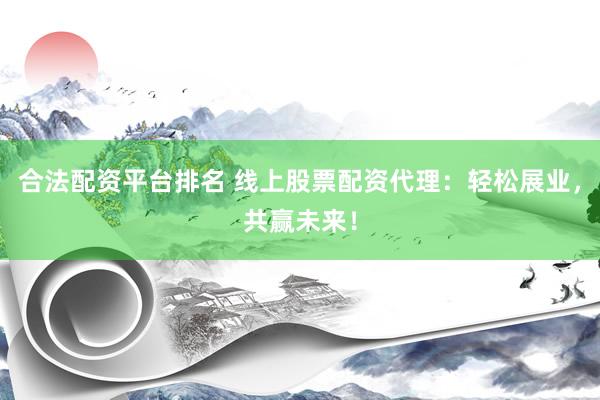 合法配资平台排名 线上股票配资代理：轻松展业，共赢未来！