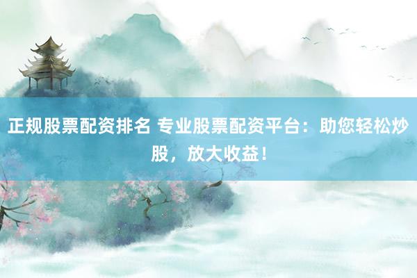 正规股票配资排名 专业股票配资平台：助您轻松炒股，放大收益！