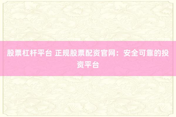股票杠杆平台 正规股票配资官网：安全可靠的投资平台