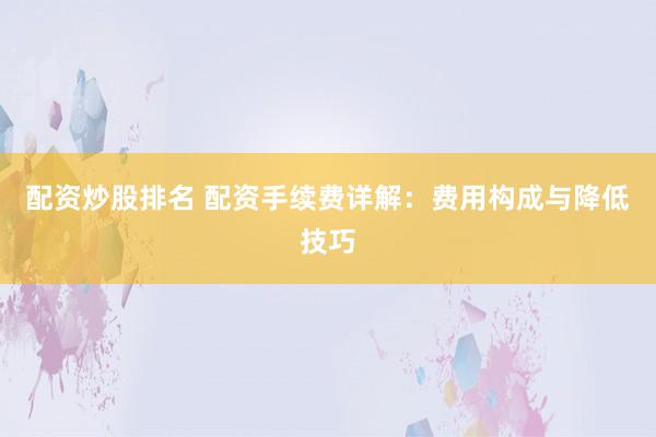 配资炒股排名 配资手续费详解：费用构成与降低技巧