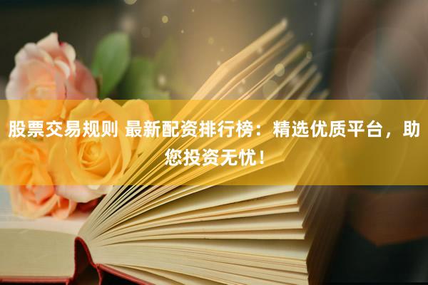 股票交易规则 最新配资排行榜：精选优质平台，助您投资无忧！