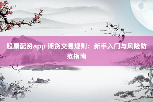 股票配资app 期货交易规则：新手入门与风险防范指南