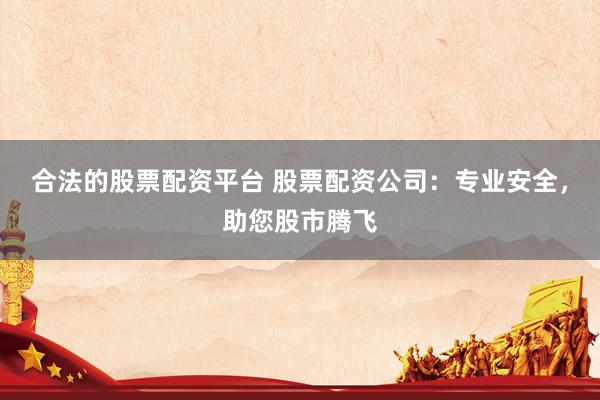 合法的股票配资平台 股票配资公司：专业安全，助您股市腾飞