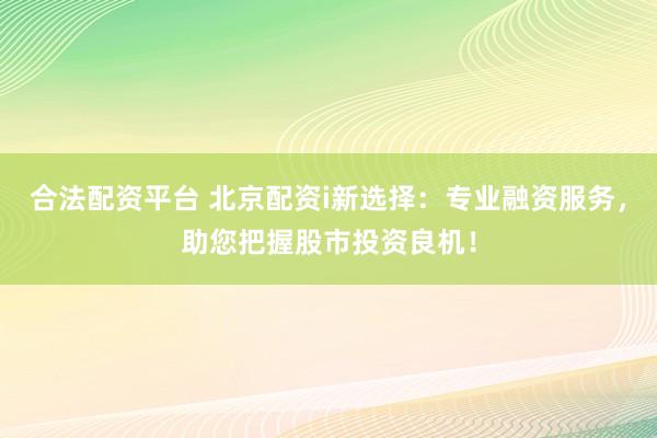 合法配资平台 北京配资i新选择:专业融资服务,助您把握股市投资良机!