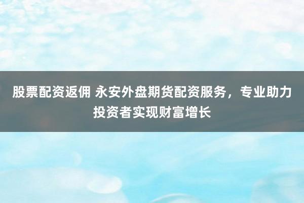 股票配资返佣 永安外盘期货配资服务，专业助力投资者实现财富增长