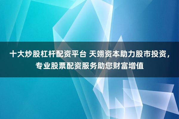 十大炒股杠杆配资平台 天翊资本助力股市投资,专业股票配资服务助您财富增值