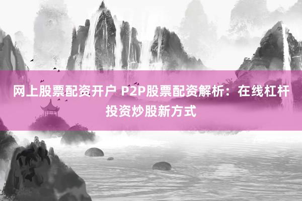 网上股票配资开户 P2P股票配资解析：在线杠杆投资炒股新方式